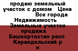 продаю земельный участок с домом › Цена ­ 1 500 000 - Все города Недвижимость » Земельные участки продажа   . Башкортостан респ.,Караидельский р-н